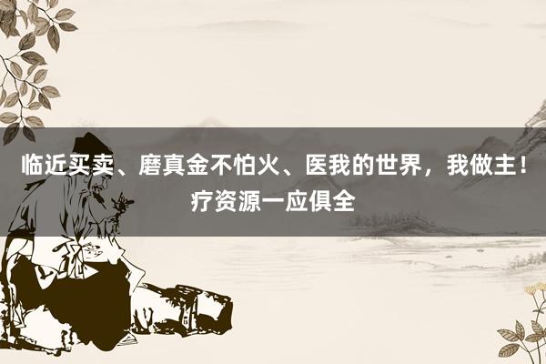 临近买卖、磨真金不怕火、医我的世界,我做主!疗资源一应俱全