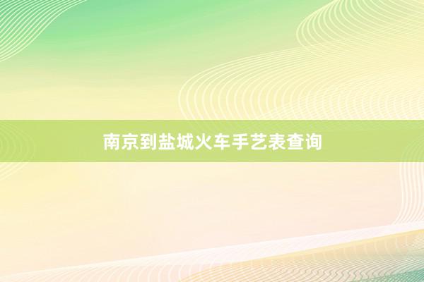 南京到盐城火车手艺表查询
