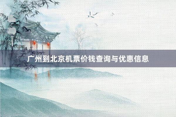 广州到北京机票价钱查询与优惠信息