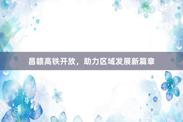 昌赣高铁开放,助力区域发展新篇章