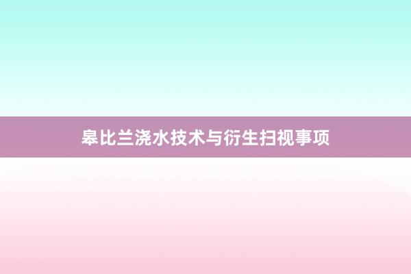 皋比兰浇水技术与衍生扫视事项