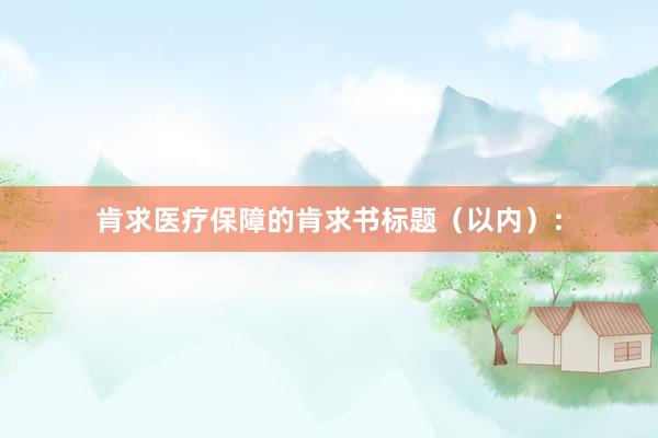 肯求医疗保障的肯求书标题（以内）：