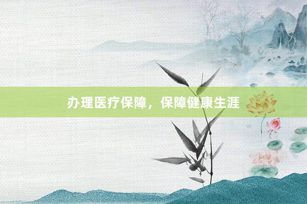 办理医疗保障，保障健康生涯