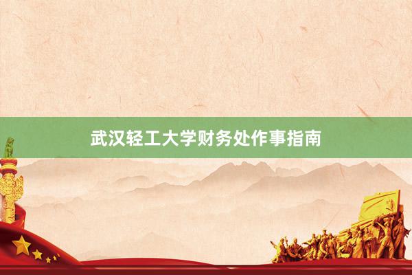 武汉轻工大学财务处作事指南